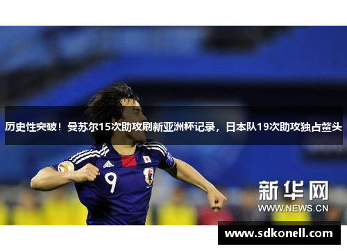 历史性突破！曼苏尔15次助攻刷新亚洲杯记录，日本队19次助攻独占鳌头