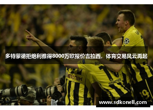 多特蒙德拒绝利雅得8000万欧报价吉拉西，体育交易风云再起