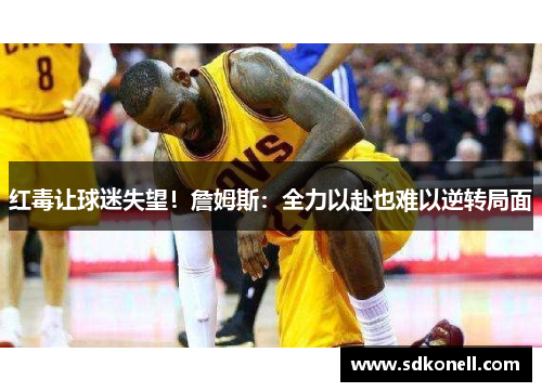红毒让球迷失望！詹姆斯：全力以赴也难以逆转局面